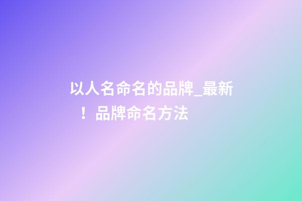 以人名命名的品牌_最新！品牌命名方法